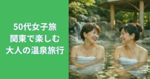 50代女子旅におすすめの関東温泉宿で癒される大人旅